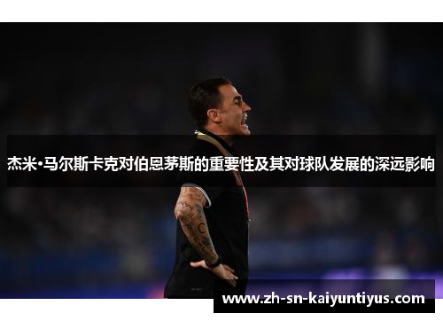 杰米·马尔斯卡克对伯恩茅斯的重要性及其对球队发展的深远影响