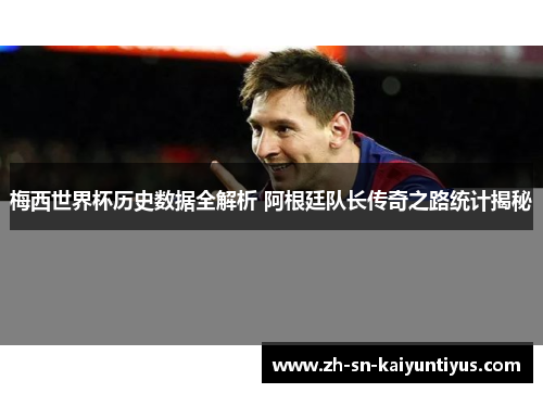 梅西世界杯历史数据全解析 阿根廷队长传奇之路统计揭秘
