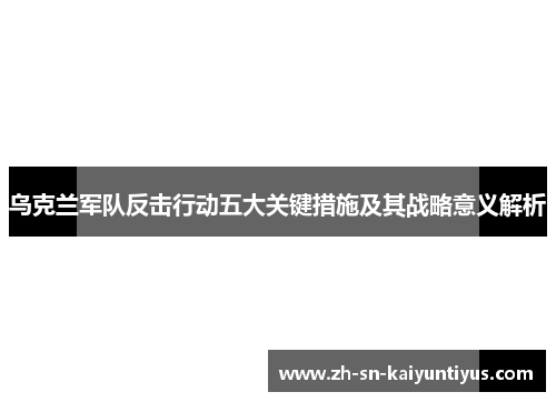 乌克兰军队反击行动五大关键措施及其战略意义解析
