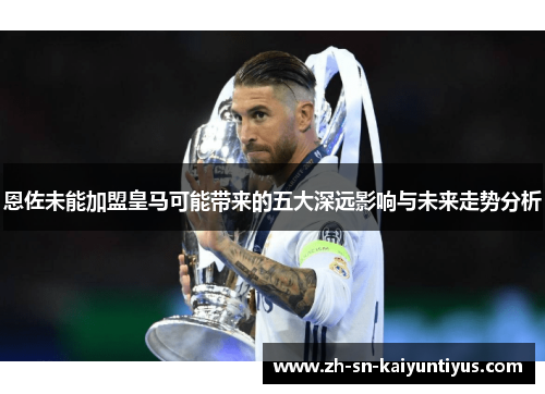 恩佐未能加盟皇马可能带来的五大深远影响与未来走势分析