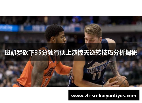 班凯罗砍下35分独行侠上演惊天逆转技巧分析揭秘