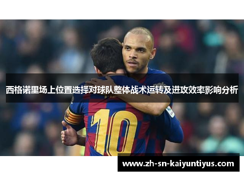 西格诺里场上位置选择对球队整体战术运转及进攻效率影响分析 西格诺里场上位置选择对球队整体战术运转及进攻效率影响分析