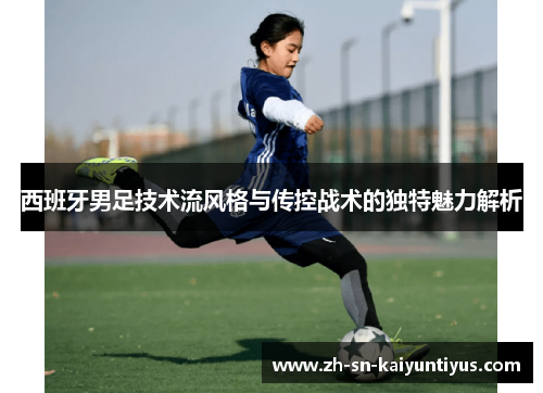 西班牙男足技术流风格与传控战术的独特魅力解析 西班牙男足技术流风格与传控战术的独特魅力解析