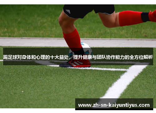 踢足球对身体和心理的十大益处，提升健康与团队协作能力的全方位解析