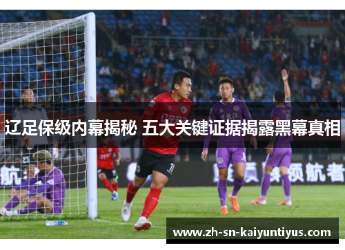 辽足保级内幕揭秘 五大关键证据揭露黑幕真相