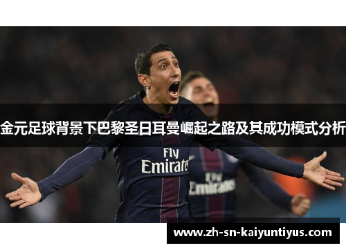 金元足球背景下巴黎圣日耳曼崛起之路及其成功模式分析 金元足球背景下巴黎圣日耳曼崛起之路及其成功模式分析