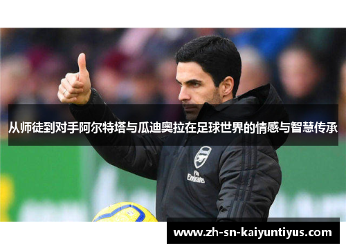 从师徒到对手阿尔特塔与瓜迪奥拉在足球世界的情感与智慧传承 从师徒到对手阿尔特塔与瓜迪奥拉在足球世界的情感与智慧传承