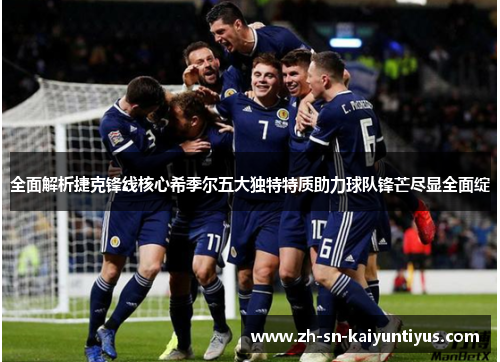 全面解析捷克锋线核心希季尔五大独特特质助力球队锋芒尽显全面绽 全面解析捷克锋线核心希季尔五大独特特质助力球队锋芒尽显全面绽