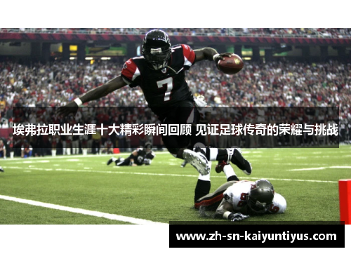 埃弗拉职业生涯十大精彩瞬间回顾 见证足球传奇的荣耀与挑战 埃弗拉职业生涯十大精彩瞬间回顾 见证足球传奇的荣耀与挑战