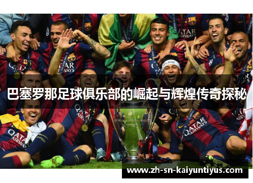 巴塞罗那足球俱乐部的崛起与辉煌传奇探秘 巴塞罗那足球俱乐部的崛起与辉煌传奇探秘