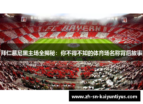 拜仁慕尼黑主场全揭秘:你不得不知的体育场名称背后故事 拜仁慕尼黑主场全揭秘:你不得不知的体育场名称背后故事