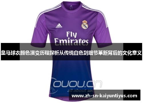 皇马球衣颜色演变历程探析从传统白色到细节革新背后的文化意义 皇马球衣颜色演变历程探析从传统白色到细节革新背后的文化意义