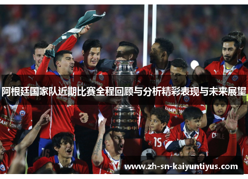 阿根廷国家队近期比赛全程回顾与分析精彩表现与未来展望
