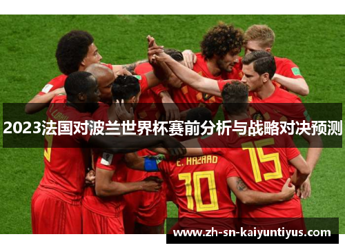 2023法国对波兰世界杯赛前分析与战略对决预测 2023法国对波兰世界杯赛前分析与战略对决预测