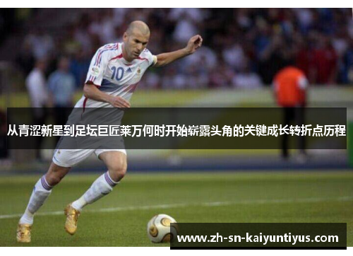 从青涩新星到足坛巨匠莱万何时开始崭露头角的关键成长转折点历程 从青涩新星到足坛巨匠莱万何时开始崭露头角的关键成长转折点历程