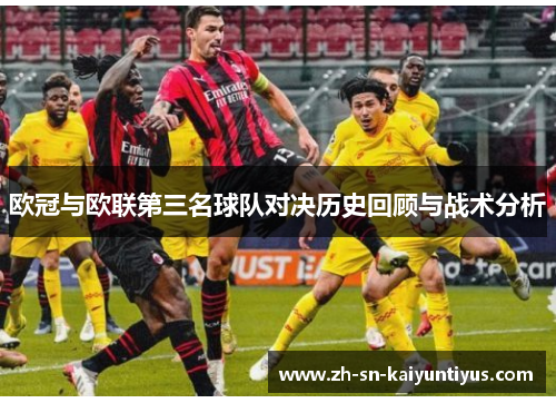 欧冠与欧联第三名球队对决历史回顾与战术分析 欧冠与欧联第三名球队对决历史回顾与战术分析