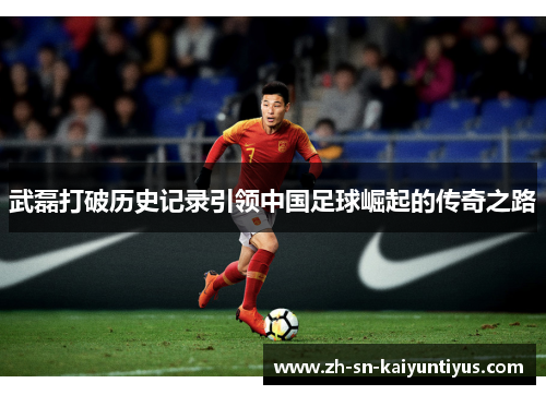 武磊打破历史记录引领中国足球崛起的传奇之路 武磊打破历史记录引领中国足球崛起的传奇之路