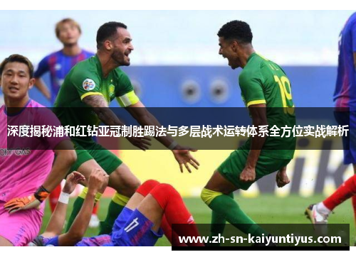 深度揭秘浦和红钻亚冠制胜踢法与多层战术运转体系全方位实战解析 深度揭秘浦和红钻亚冠制胜踢法与多层战术运转体系全方位实战解析