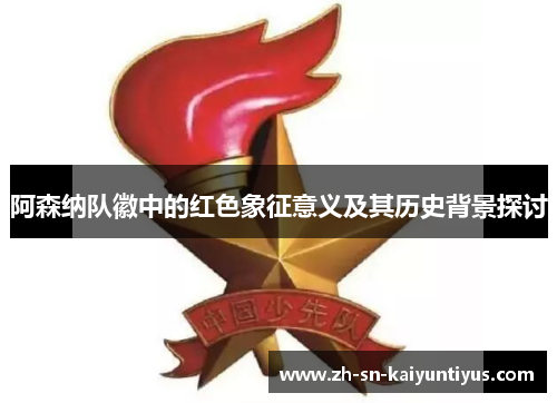 阿森纳队徽中的红色象征意义及其历史背景探讨 阿森纳队徽中的红色象征意义及其历史背景探讨
