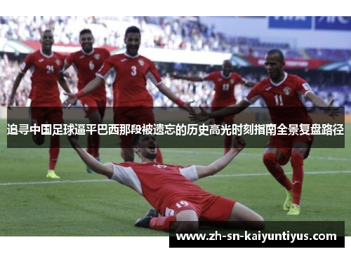 追寻中国足球逼平巴西那段被遗忘的历史高光时刻指南全景复盘路径 追寻中国足球逼平巴西那段被遗忘的历史高光时刻指南全景复盘路径