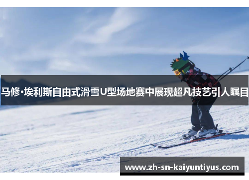 马修·埃利斯自由式滑雪U型场地赛中展现超凡技艺引人瞩目
