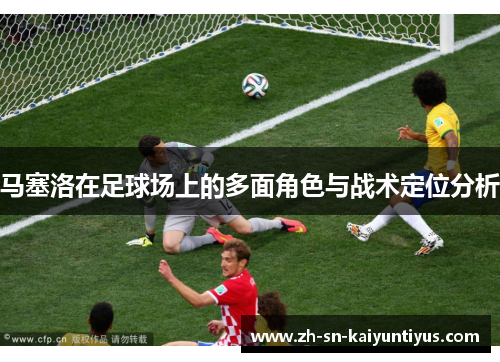 马塞洛在足球场上的多面角色与战术定位分析 马塞洛在足球场上的多面角色与战术定位分析