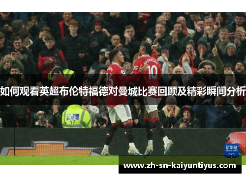 如何观看英超布伦特福德对曼城比赛回顾及精彩瞬间分析