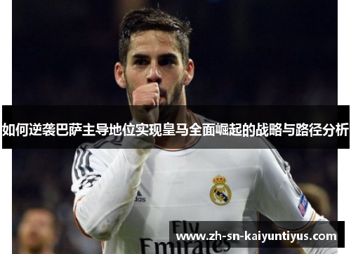 如何逆袭巴萨主导地位实现皇马全面崛起的战略与路径分析 如何逆袭巴萨主导地位实现皇马全面崛起的战略与路径分析