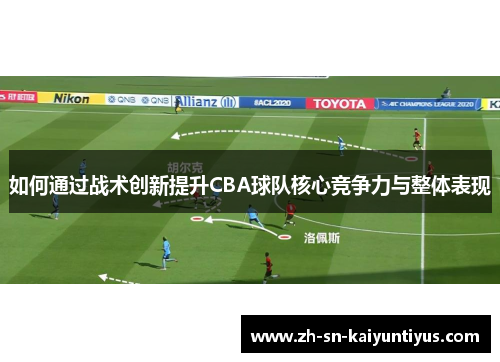 如何通过战术创新提升CBA球队核心竞争力与整体表现 如何通过战术创新提升CBA球队核心竞争力与整体表现