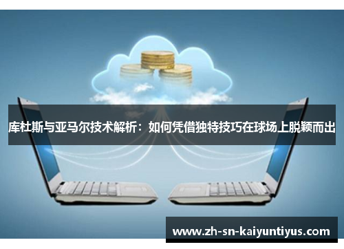 库杜斯与亚马尔技术解析：如何凭借独特技巧在球场上脱颖而出