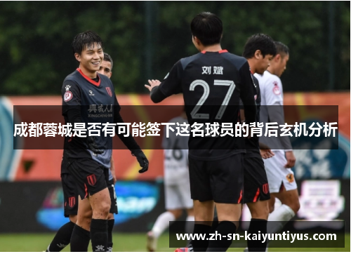 成都蓉城是否有可能签下这名球员的背后玄机分析 成都蓉城是否有可能签下这名球员的背后玄机分析