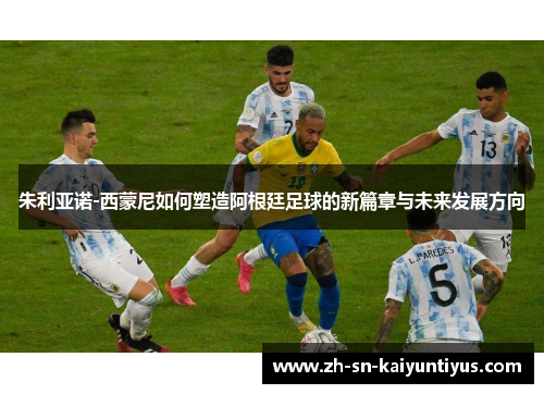 朱利亚诺-西蒙尼如何塑造阿根廷足球的新篇章与未来发展方向