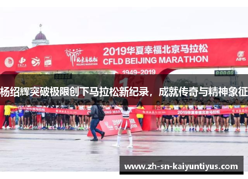 杨绍辉突破极限创下马拉松新纪录，成就传奇与精神象征