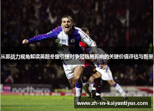 从即战力视角解读英超冬窗引援对争冠格局影响的关键价值评估与前景