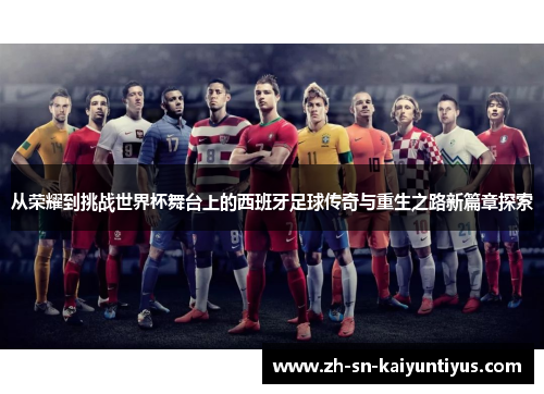 从荣耀到挑战世界杯舞台上的西班牙足球传奇与重生之路新篇章探索