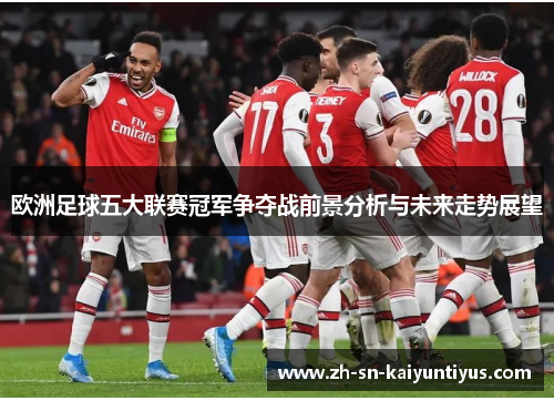 欧洲足球五大联赛冠军争夺战前景分析与未来走势展望