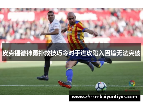 皮克福德神勇扑救技巧令对手进攻陷入困境无法突破