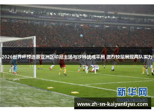 2026世界杯预选赛亚洲区印尼主场与沙特战成平局 激烈较量展现两队实力