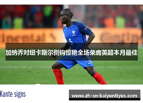 加纳乔对纽卡斯尔倒钩惊艳全场荣膺英超本月最佳 加纳乔对纽卡斯尔倒钩惊艳全场荣膺英超本月最佳