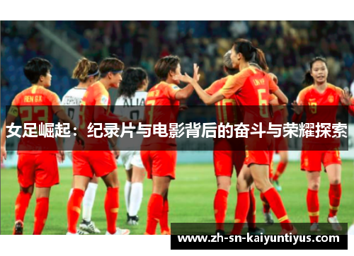 女足崛起:纪录片与电影背后的奋斗与荣耀探索 女足崛起:纪录片与电影背后的奋斗与荣耀探索