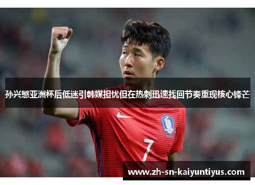 孙兴慜亚洲杯后低迷引韩媒担忧但在热刺迅速找回节奏重现核心锋芒