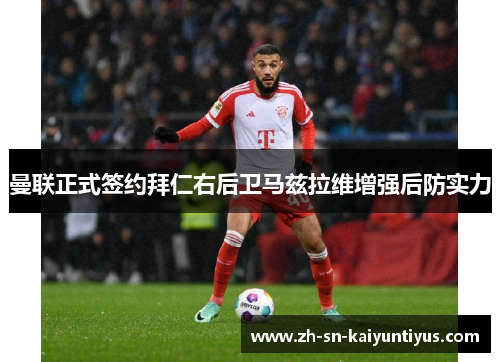 曼联正式签约拜仁右后卫马兹拉维增强后防实力 曼联正式签约拜仁右后卫马兹拉维增强后防实力