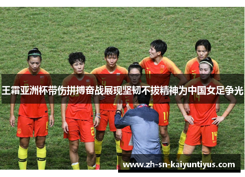 王霜亚洲杯带伤拼搏奋战展现坚韧不拔精神为中国女足争光 王霜亚洲杯带伤拼搏奋战展现坚韧不拔精神为中国女足争光