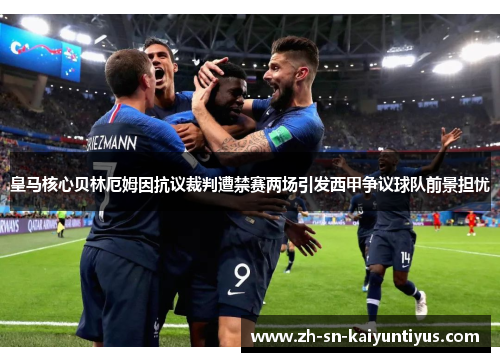 皇马核心贝林厄姆因抗议裁判遭禁赛两场引发西甲争议球队前景担忧 皇马核心贝林厄姆因抗议裁判遭禁赛两场引发西甲争议球队前景担忧