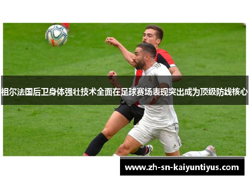 祖尔法国后卫身体强壮技术全面在足球赛场表现突出成为顶级防线核心 祖尔法国后卫身体强壮技术全面在足球赛场表现突出成为顶级防线核心