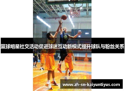 篮球明星社交活动促进球迷互动新模式提升球队与粉丝关系