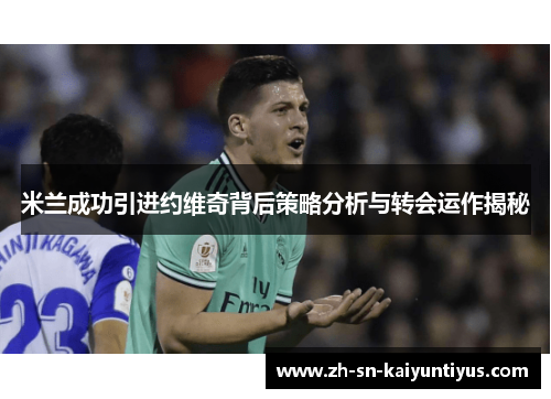 米兰成功引进约维奇背后策略分析与转会运作揭秘 米兰成功引进约维奇背后策略分析与转会运作揭秘