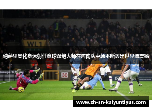 纳萨里奥化身远射任意球双绝大师在河南队中场不断轰出世界波震撼 纳萨里奥化身远射任意球双绝大师在河南队中场不断轰出世界波震撼