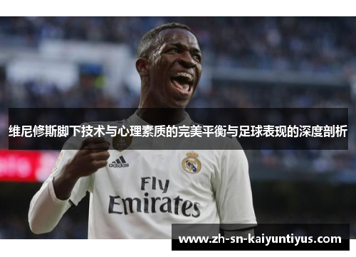 维尼修斯脚下技术与心理素质的完美平衡与足球表现的深度剖析 维尼修斯脚下技术与心理素质的完美平衡与足球表现的深度剖析