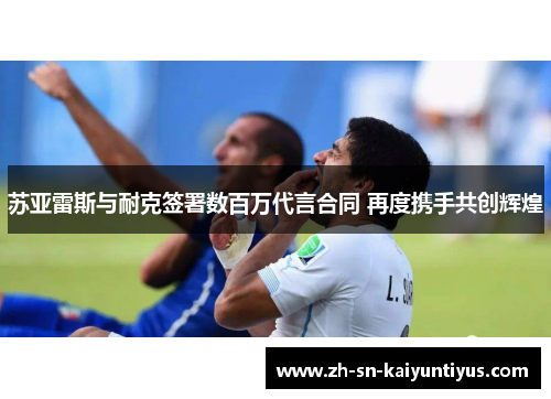 苏亚雷斯与耐克签署数百万代言合同 再度携手共创辉煌 苏亚雷斯与耐克签署数百万代言合同 再度携手共创辉煌